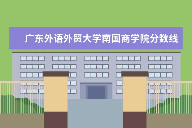 广东外语外贸大学南国商学院分数线 广东外语外贸大学南国商学院2021录取分数线 - 百度...