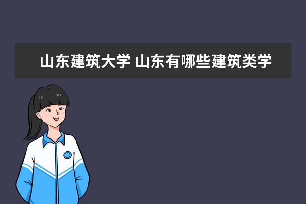 山东建筑大学 山东有哪些建筑类学校(建筑类)?