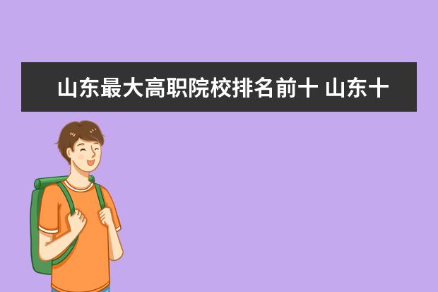 山东最大高职院校排名前十 山东十所全国排名靠前的高职院校是哪些?