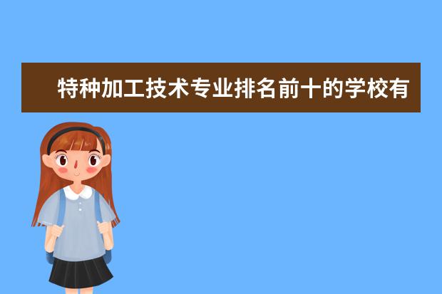 特种加工技术专业排名前十的学校有哪些 特种加工技术专业就业前景