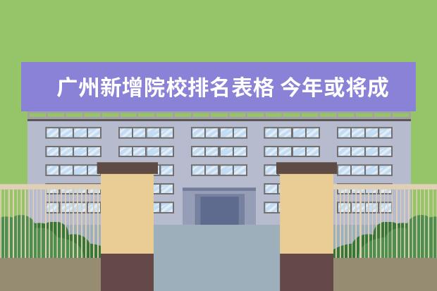 广州新增院校排名表格 今年或将成最难入学年,是什么原因导致的?
