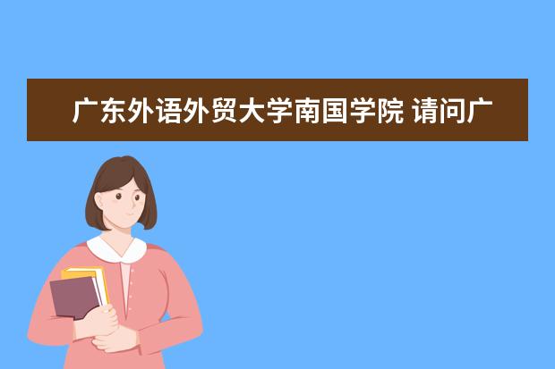 广东外语外贸大学南国学院 请问广外和广外南国的区别?