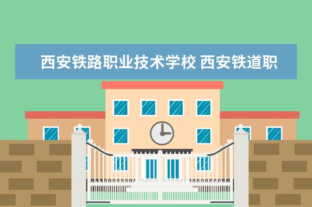 西安铁路职业技术学校 西安铁道职业技术学校和西安铁路学院有什么区别 - ...