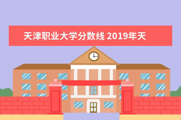 天津职业大学分数线 2019年天津职业大学录取分数线