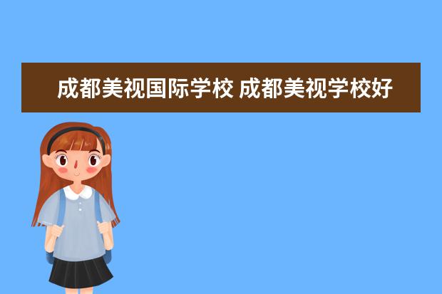 成都美视国际学校 成都美视学校好进吗