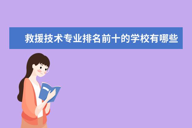 救援技术专业排名前十的学校有哪些 救援技术专业就业前景