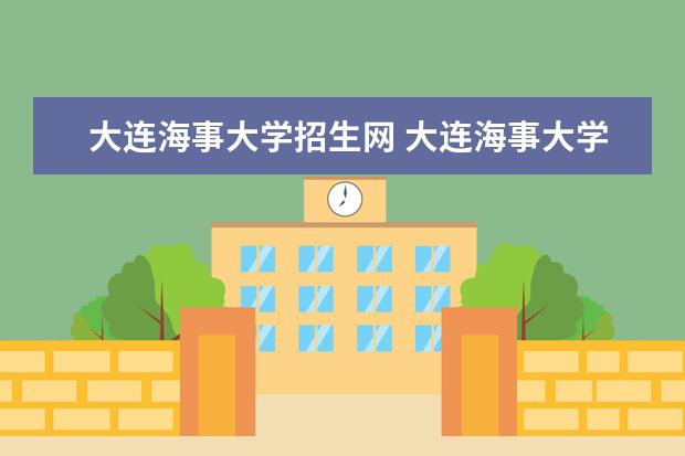 大连海事大学招生网 大连海事大学录取方式及新生入学须知, 来自学长学姐...