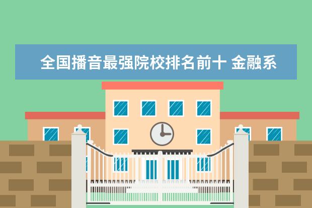 全国播音最强院校排名前十 金融系大学排名中国