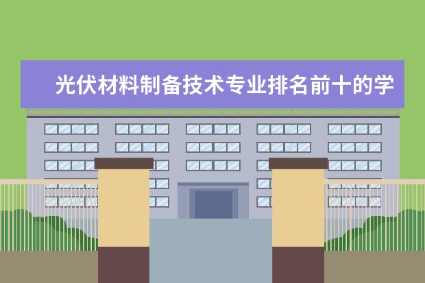 光伏材料制备技术专业排名前十的学校有哪些 光伏材料制备技术专业就业前景