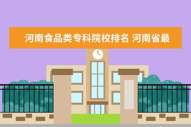 河南食品类专科院校排名 河南省最好大专有哪些?