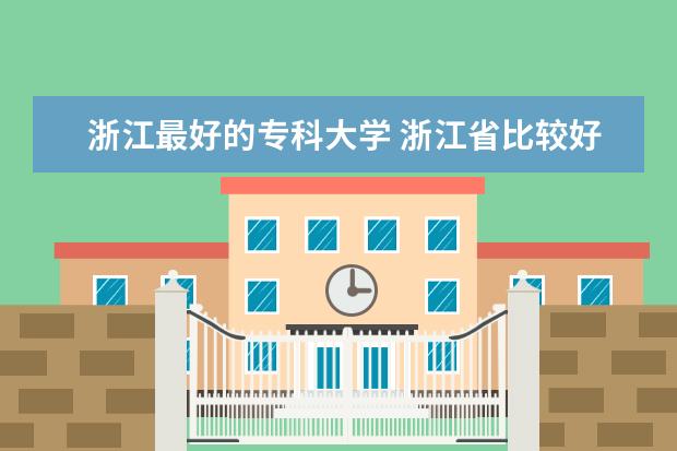 浙江最好的专科大学 浙江省比较好的专科学校有哪些?