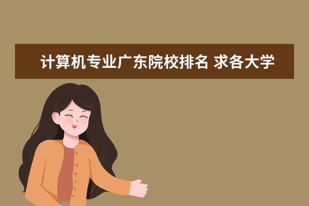 计算机专业广东院校排名 求各大学计算机专业排名及历年广东分数线,最好标上...