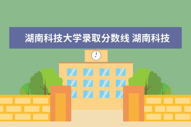 湖南科技大学录取分数线 湖南科技大学往年录取分数线