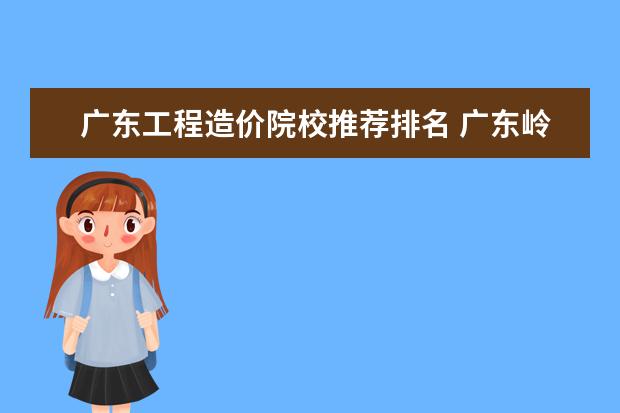 广东工程造价院校推荐排名 广东岭南职业技术学院中的工程造价如何.? 和广州城...