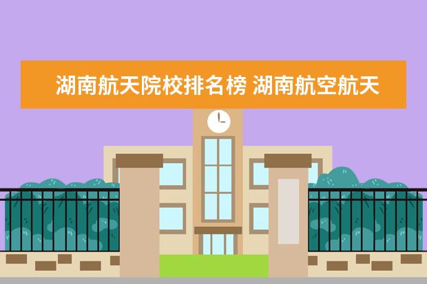 湖南航天院校排名榜 湖南航空航天大学录取分数线是多少