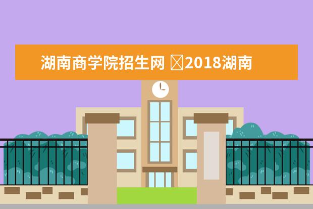 湖南商学院招生网 ​2018湖南商学院成人高考录取时间是什么时候? - 百...