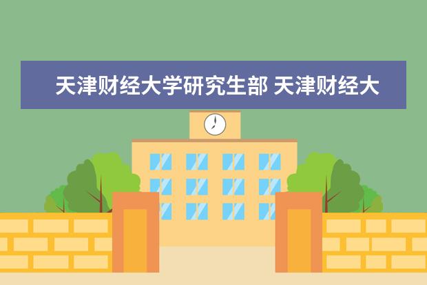 天津财经大学研究生部 天津财经大学研究生经济学院电话是多少