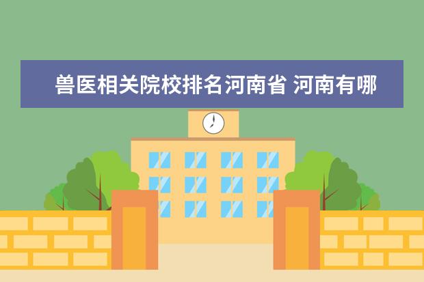 兽医相关院校排名河南省 河南有哪些好的大学?