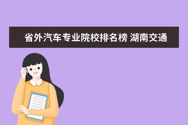 省外汽车专业院校排名榜 湖南交通职业技术学院全国排名第几?2022最新排名榜 ...