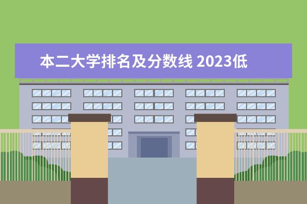 本二大学排名及分数线 2023低分二本大学有几所 适合压线生的二本院校 - 百...