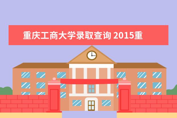 重庆工商大学录取查询 2015重庆工商大学提档线是多少