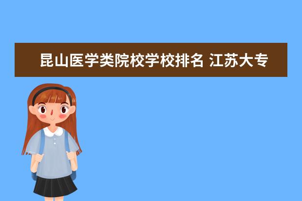昆山医学类院校学校排名 江苏大专院校排名