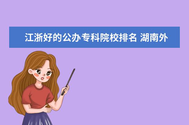 江浙好的公办专科院校排名 湖南外国语职业学院邮编 附地址和介绍