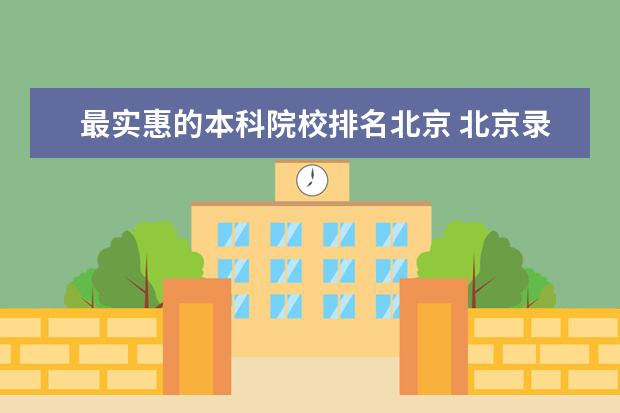 最实惠的本科院校排名北京 北京录取分数线最低的本科大学有哪些?