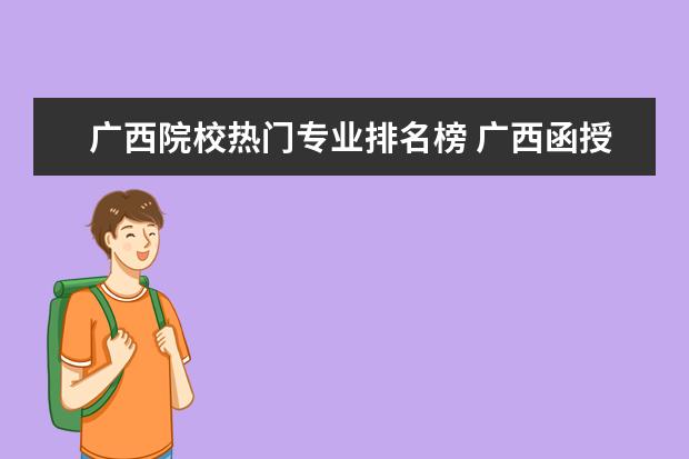 广西院校热门专业排名榜 广西函授大专热门招生院校及专业有哪些?