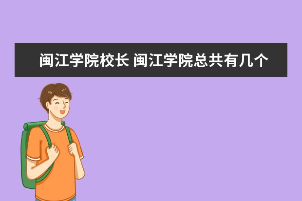 闽江学院校长 闽江学院总共有几个校区(各专业新生在哪个校区) - ...