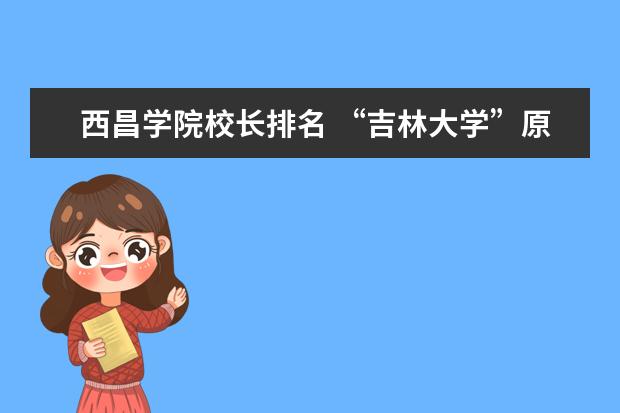 西昌学院校长排名 “吉林大学”原来叫“东北人民大学”,您觉得那个名...