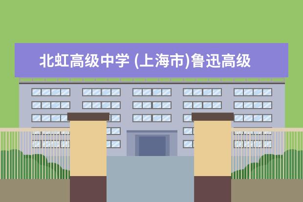 北虹高级中学 (上海市)鲁迅高级中学和北虹高中哪个好(在线等) - ...