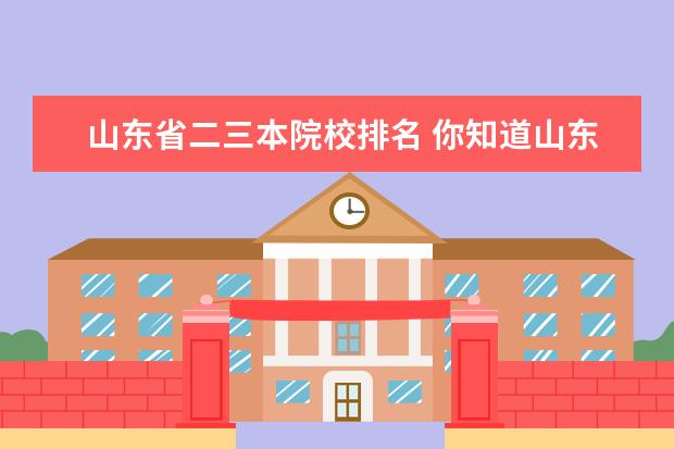 山东省二三本院校排名 你知道山东省专科学校排名怎么样啊?