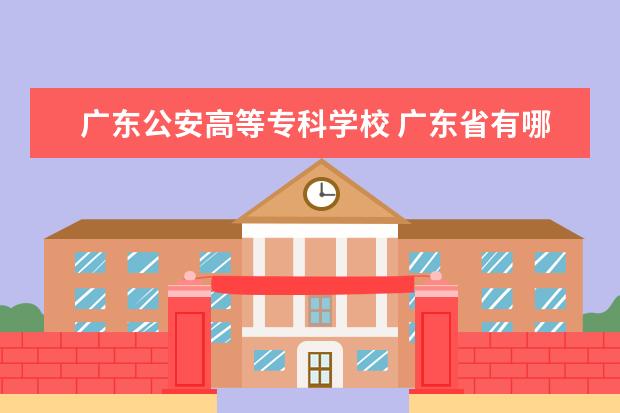 广东公安高等专科学校 广东省有哪些警校