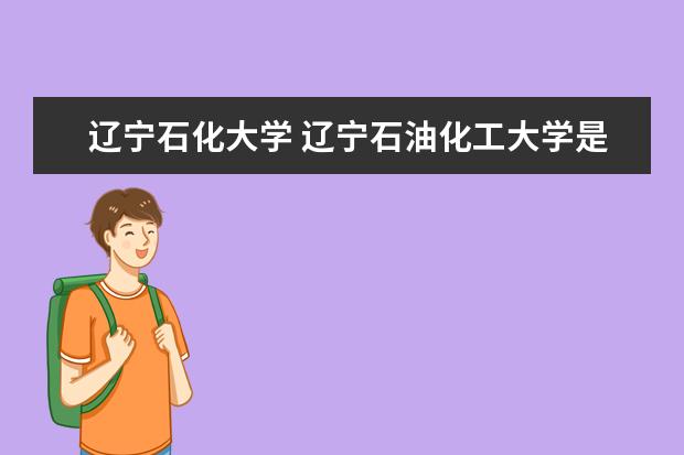 辽宁石化大学 辽宁石油化工大学是一本还是二本?