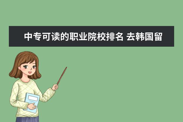 中专可读的职业院校排名 去韩国留学主要条件