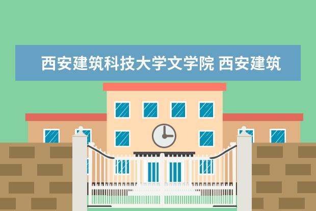 西安建筑科技大学文学院 西安建筑科技大学的三个校区及各校区所在的专业 - ...