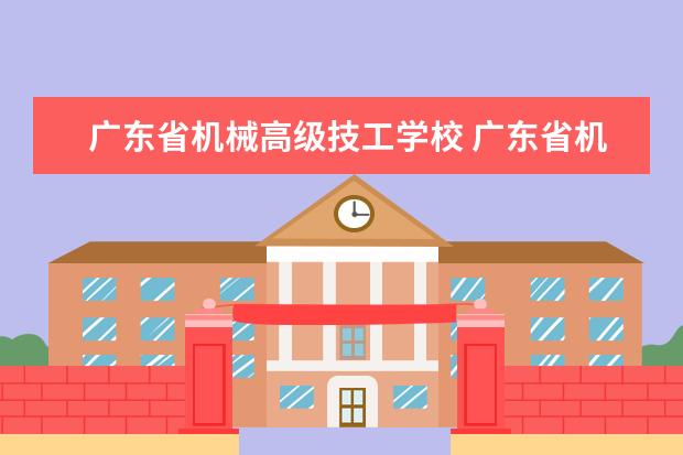 广东省机械高级技工学校 广东省机械技师学院(广东省机械高级技工学校) - 百...