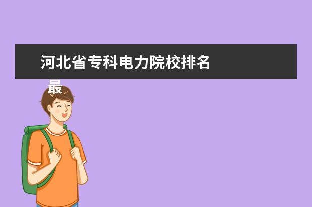 河北省专科电力院校排名 
  最好的电力专科大学