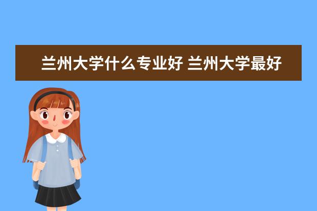 兰州大学什么专业好 兰州大学最好的三个专业排名