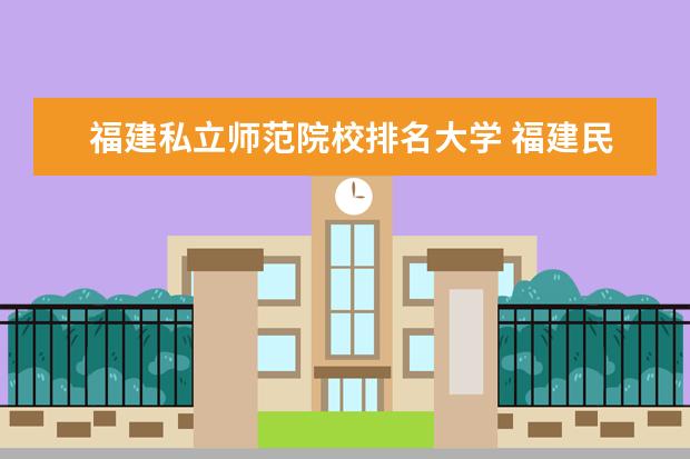 福建私立师范院校排名大学 福建民办排名大学