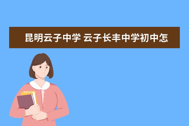 昆明云子中学 云子长丰中学初中怎么样是不是压力巨大