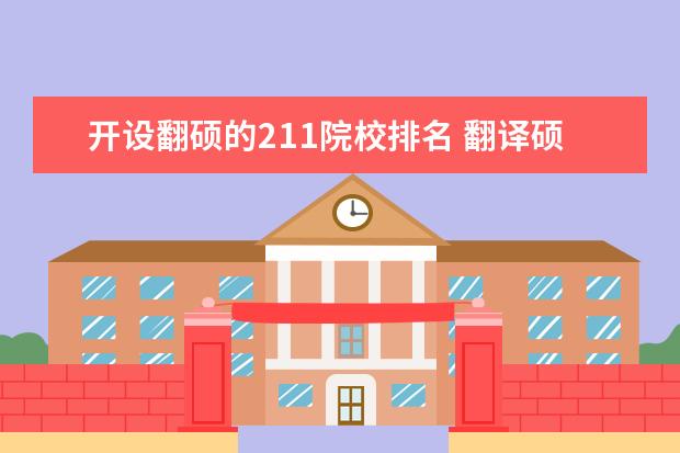 开设翻硕的211院校排名 翻译硕士怎么样,是否好考?有什么学校推荐吗?就业如...