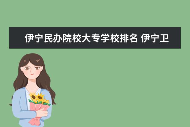 伊宁民办院校大专学校排名 伊宁卫生学校有大专吗