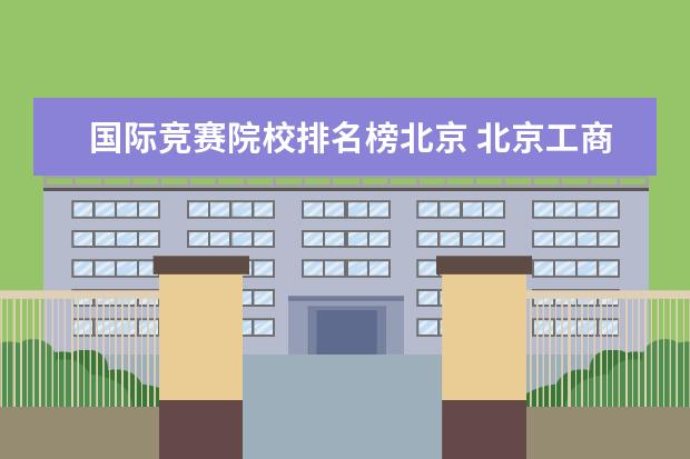 国际竞赛院校排名榜北京 北京工商大学什么档次