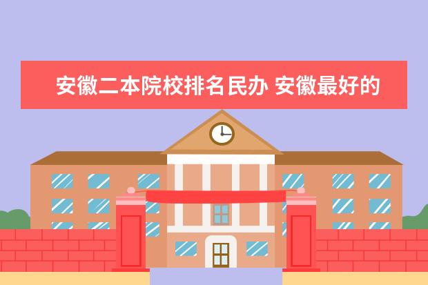 安徽二本院校排名民办 安徽最好的民办二本大学