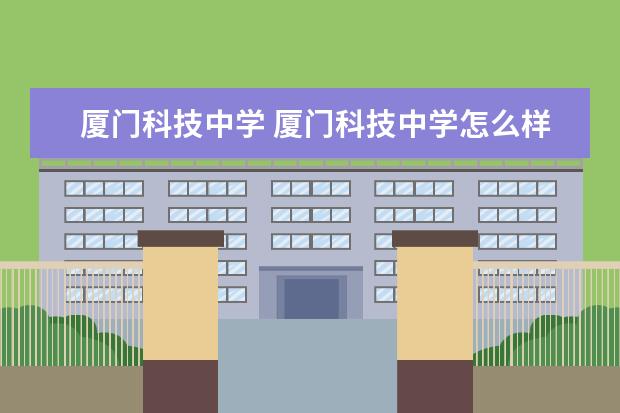 厦门科技中学 厦门科技中学怎么样?住宿条件怎么样?贵不贵 - 百度...