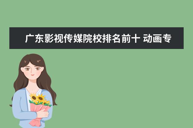 广东影视传媒院校排名前十 动画专业大学排名前十强