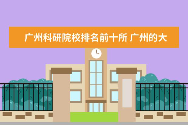 广州科研院校排名前十所 广州的大学排名榜