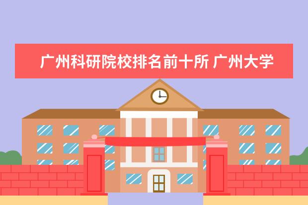 广州科研院校排名前十所 广州大学城有哪十所大学